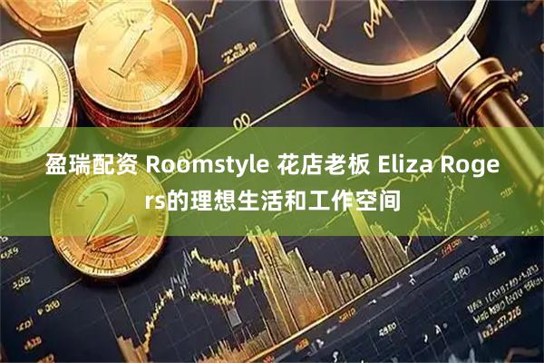 盈瑞配资 Roomstyle 花店老板 Eliza Rogers的理想生活和工作空间