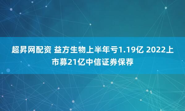 超昇网配资 益方生物上半年亏1.19亿 2022上市募21亿中信证券保荐