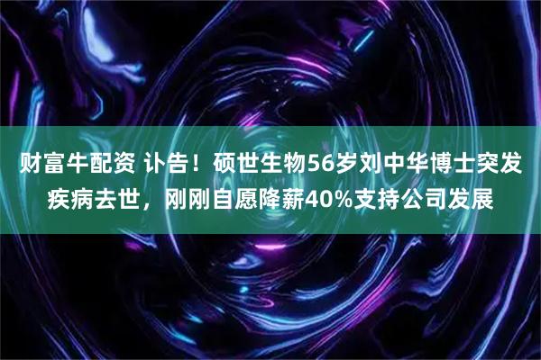 财富牛配资 讣告！硕世生物56岁刘中华博士突发疾病去世，刚刚自愿降薪40%支持公司发展
