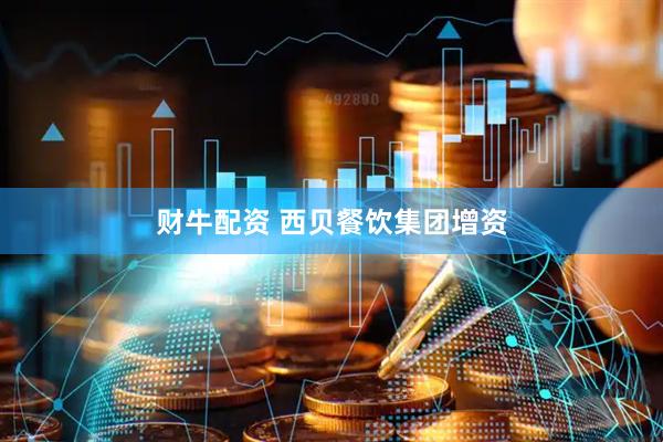 财牛配资 西贝餐饮集团增资