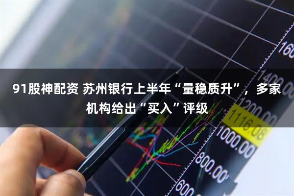 91股神配资 苏州银行上半年“量稳质升”，多家机构给出“买入”评级