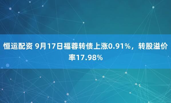 恒运配资 9月17日福蓉转债上涨0.91%，转股溢价率17.98%