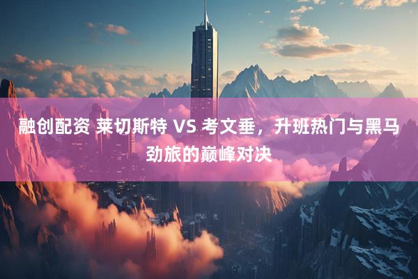 融创配资 莱切斯特 VS 考文垂，升班热门与黑马劲旅的巅峰对决