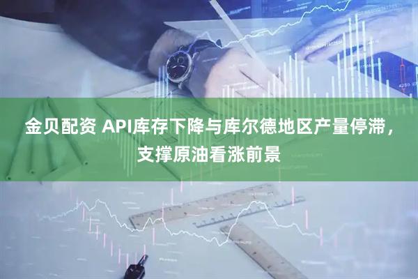 金贝配资 API库存下降与库尔德地区产量停滞，支撑原油看涨前景