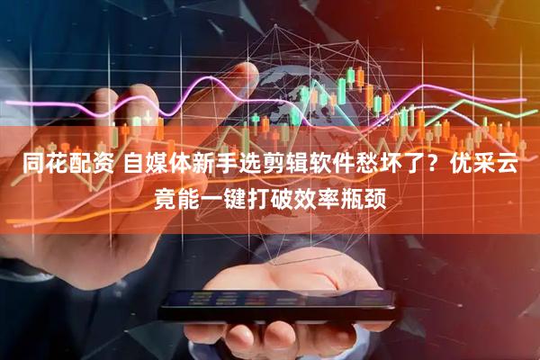 同花配资 自媒体新手选剪辑软件愁坏了？优采云竟能一键打破效率瓶颈