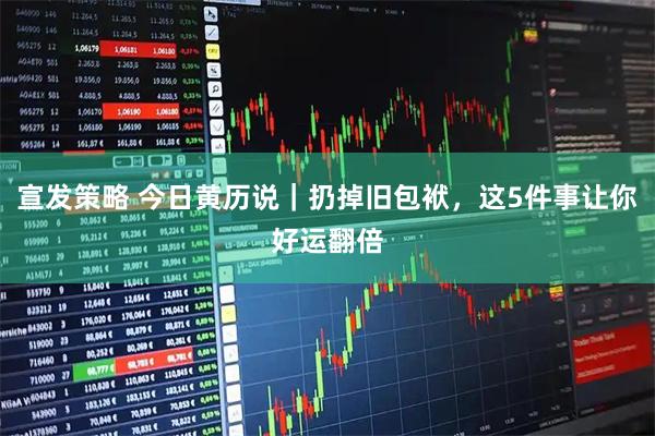 宣发策略 今日黄历说｜扔掉旧包袱，这5件事让你好运翻倍