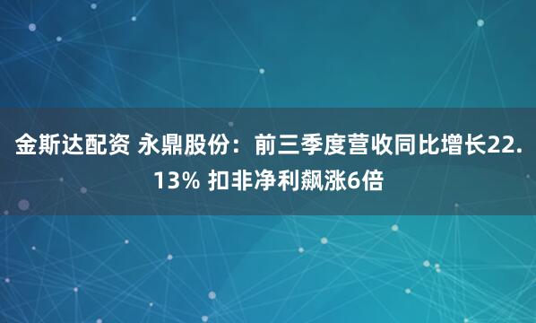 金斯达配资 永鼎股份:前三季度营收同比增长22.13% 扣非净利飙涨6倍