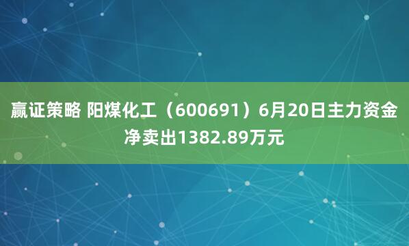 赢证策略 阳煤化工(600691)6月20日主力资金净卖出1382.89万元
