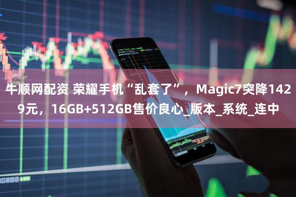 牛顺网配资 荣耀手机“乱套了”，Magic7突降1429元，16GB+512GB售价良心_版本_系统_连中