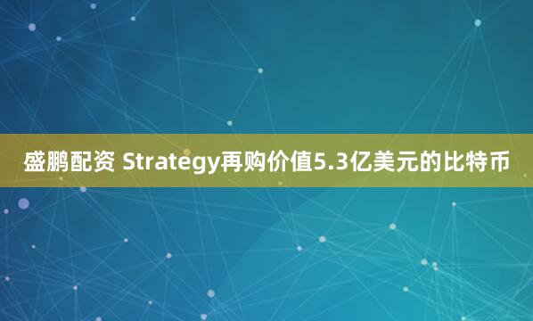 盛鹏配资 Strategy再购价值5.3亿美元的比特币