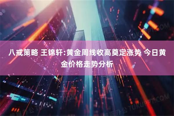 八戒策略 王锦轩:黄金周线收高奠定涨势 今日黄金价格走势分析