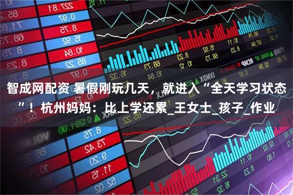 智成网配资 暑假刚玩几天，就进入“全天学习状态”！杭州妈妈：比上学还累_王女士_孩子_作业