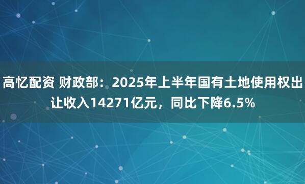 高忆配资 财政部：2025年上半年国有土地使用权出让收入14271亿元，同比下降6.5%