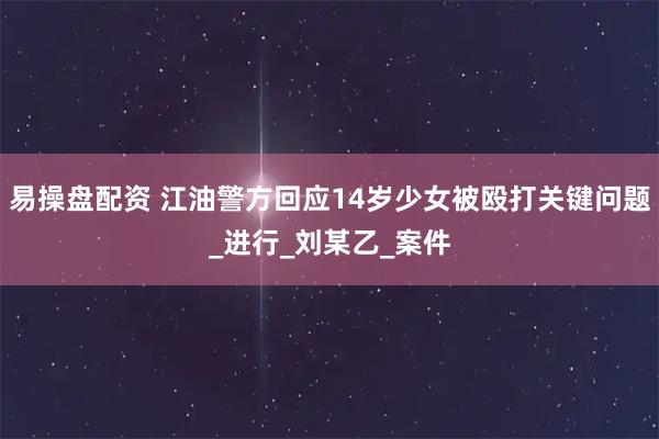 易操盘配资 江油警方回应14岁少女被殴打关键问题_进行_刘某乙_案件