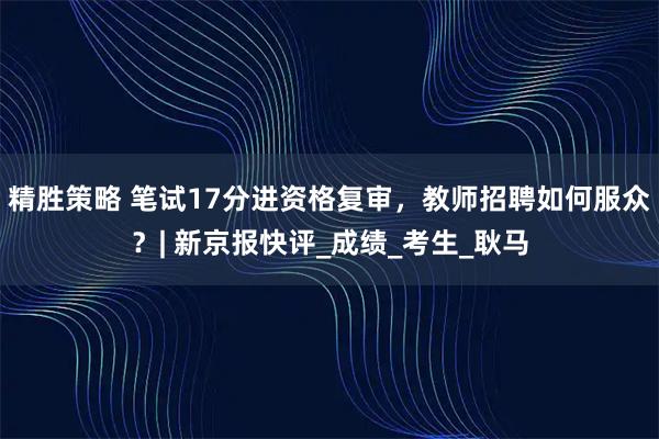 精胜策略 笔试17分进资格复审，教师招聘如何服众？| 新京报快评_成绩_考生_耿马