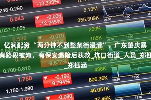 亿润配资 “两分钟不到整条街漫灌”，广东肇庆暴雨有路段被淹，有保安遇险后获救_坑口街道_人员_郑钰涵