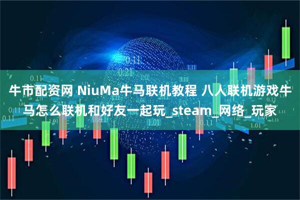 牛市配资网 NiuMa牛马联机教程 八人联机游戏牛马怎么联机和好友一起玩_steam_网络_玩家