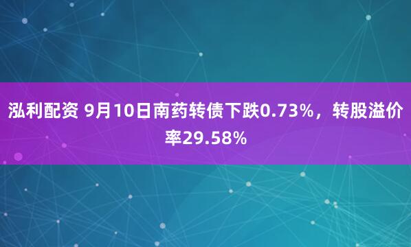 泓利配资 9月10日南药转债下跌0.73%，转股溢价率29.58%