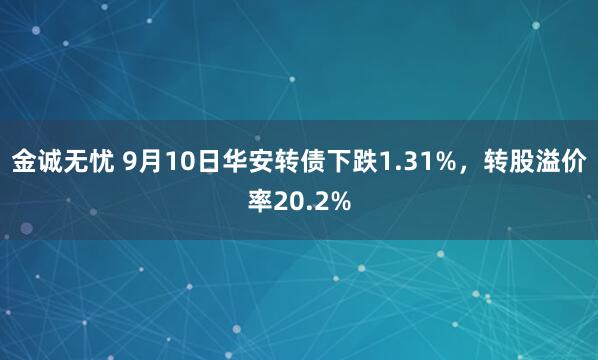 金诚无忧 9月10日华安转债下跌1.31%，转股溢价率20.2%
