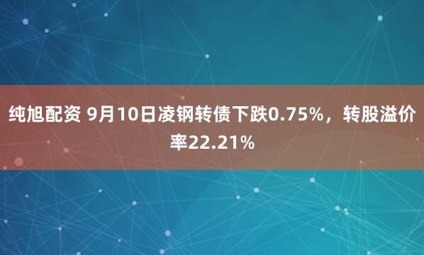 纯旭配资 9月10日凌钢转债下跌0.75%，转股溢价率22.21%