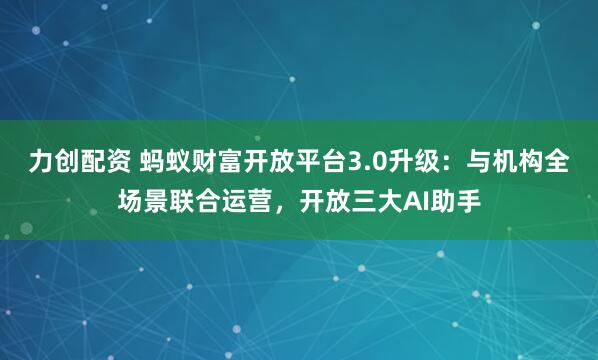 力创配资 蚂蚁财富开放平台3.0升级:与机构全场景联合运营,开放三大AI助手