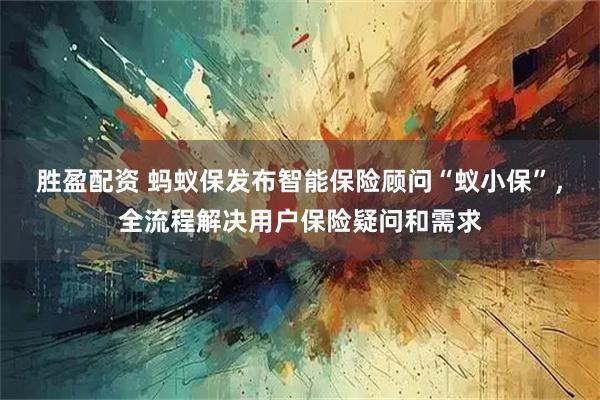 胜盈配资 蚂蚁保发布智能保险顾问“蚁小保”，全流程解决用户保险疑问和需求