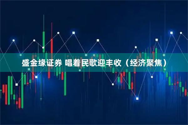 盛金缘证券 唱着民歌迎丰收（经济聚焦）