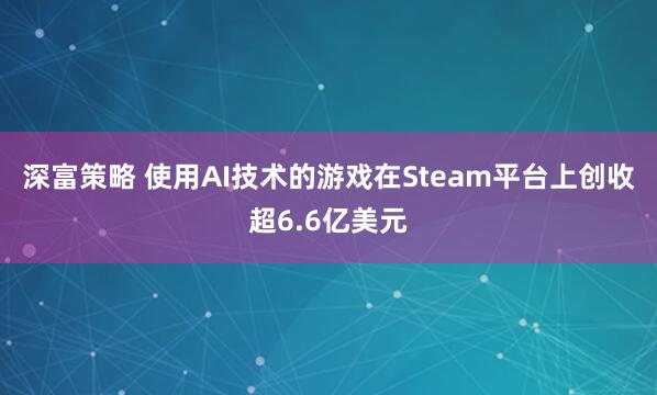 深富策略 使用AI技术的游戏在Steam平台上创收超6.6亿美元