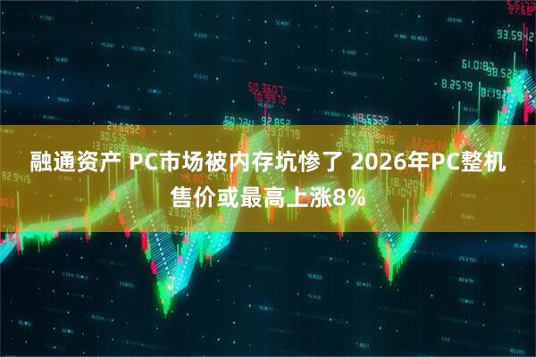 融通资产 PC市场被内存坑惨了 2026年PC整机售价或最高上涨8%