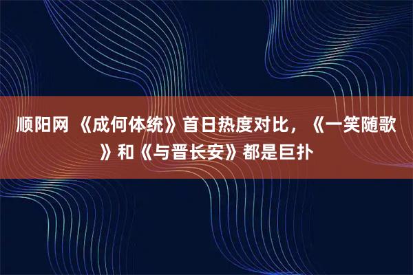 顺阳网 《成何体统》首日热度对比，《一笑随歌》和《与晋长安》都是巨扑