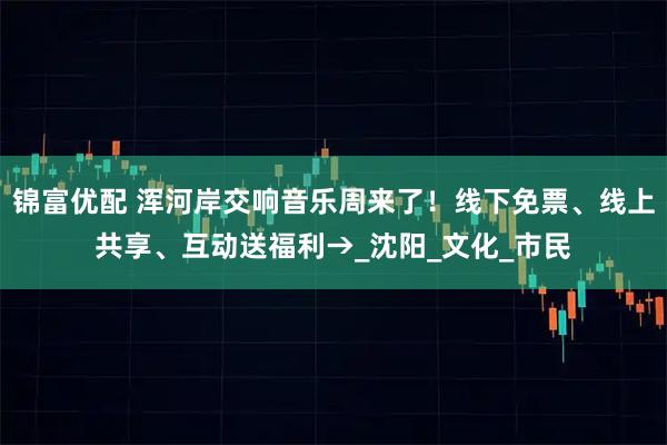 锦富优配 浑河岸交响音乐周来了！线下免票、线上共享、互动送福利→_沈阳_文化_市民