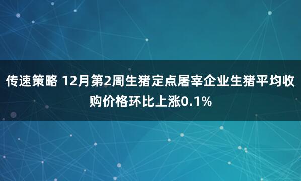 传速策略 12月第2周生猪定点屠宰企业生猪平均收购价格环比上涨0.1%