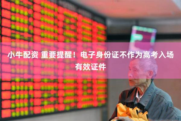 小牛配资 重要提醒！电子身份证不作为高考入场有效证件