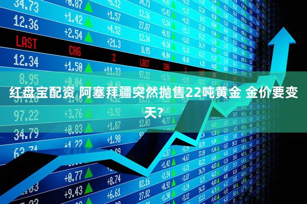 红盘宝配资 阿塞拜疆突然抛售22吨黄金 金价要变天?